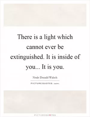 There is a light which cannot ever be extinguished. It is inside of you... It is you Picture Quote #1
