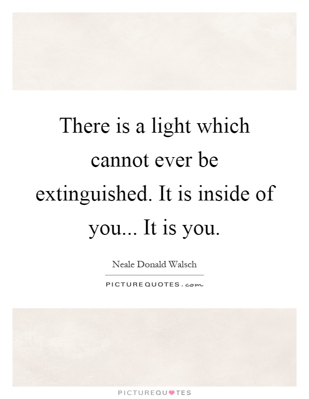 There is a light which cannot ever be extinguished. It is inside of you... It is you Picture Quote #1