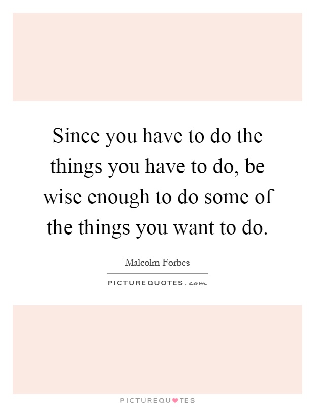 Since you have to do the things you have to do, be wise enough to do some of the things you want to do Picture Quote #1