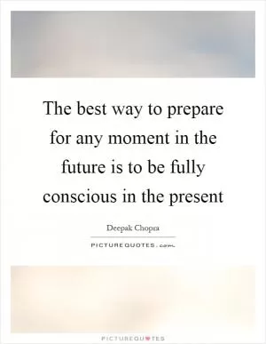 The best way to prepare for any moment in the future is to be fully conscious in the present Picture Quote #1