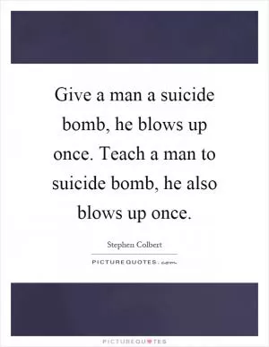 Give a man a suicide bomb, he blows up once. Teach a man to suicide bomb, he also blows up once Picture Quote #1