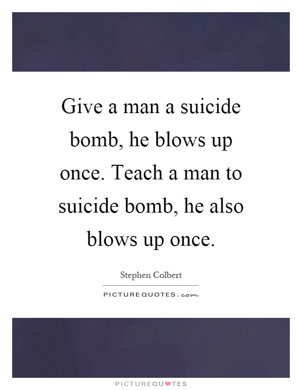 Give a man a suicide bomb, he blows up once. Teach a man to suicide bomb, he also blows up once Picture Quote #1