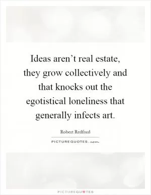 Ideas aren’t real estate, they grow collectively and that knocks out the egotistical loneliness that generally infects art Picture Quote #1