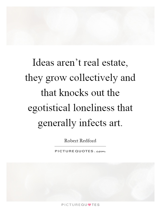 Ideas aren't real estate, they grow collectively and that knocks out the egotistical loneliness that generally infects art Picture Quote #1