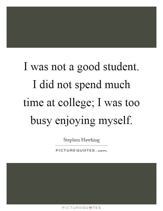 I was not a good student. I did not spend much time at college; I was too busy enjoying myself Picture Quote #1