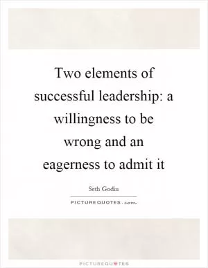Two elements of successful leadership: a willingness to be wrong and an eagerness to admit it Picture Quote #1