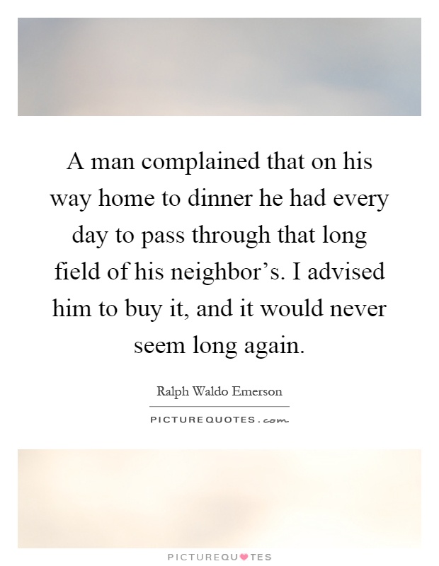 A man complained that on his way home to dinner he had every day to pass through that long field of his neighbor's. I advised him to buy it, and it would never seem long again Picture Quote #1