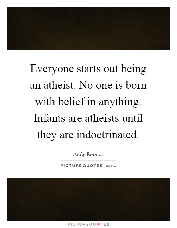 Everyone starts out being an atheist. No one is born with belief in anything. Infants are atheists until they are indoctrinated Picture Quote #1