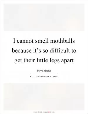I cannot smell mothballs because it’s so difficult to get their little legs apart Picture Quote #1