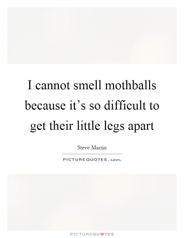 I cannot smell mothballs because it's so difficult to get their little legs apart Picture Quote #1