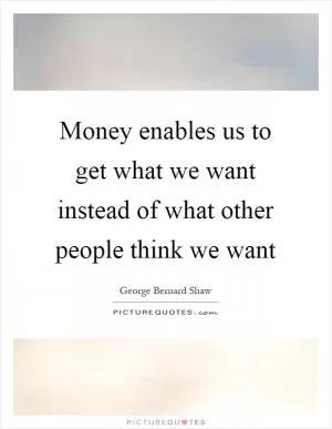Money enables us to get what we want instead of what other people think we want Picture Quote #1