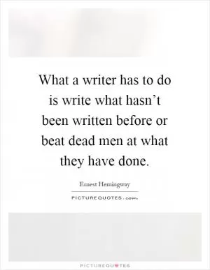 What a writer has to do is write what hasn’t been written before or beat dead men at what they have done Picture Quote #1