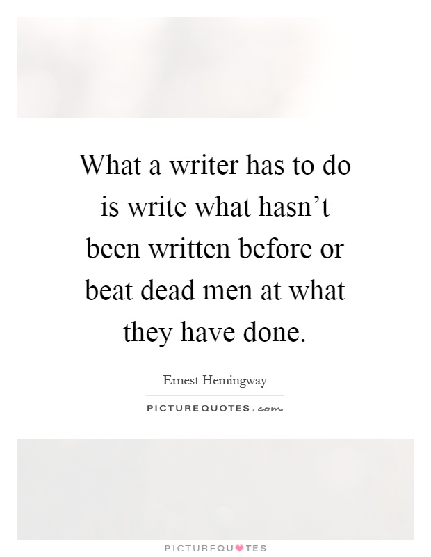 What a writer has to do is write what hasn't been written before or beat dead men at what they have done Picture Quote #1