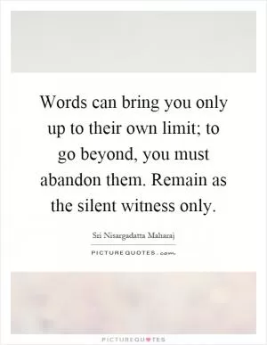 Words can bring you only up to their own limit; to go beyond, you must abandon them. Remain as the silent witness only Picture Quote #1