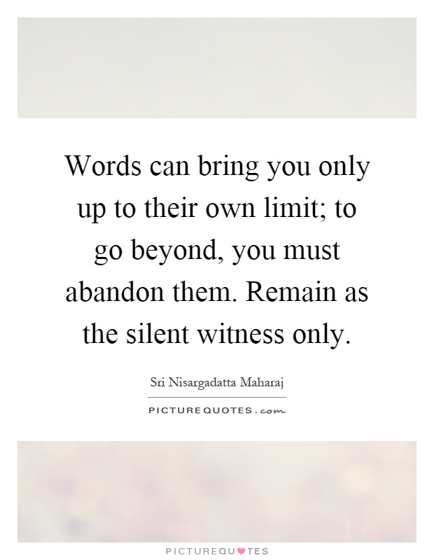 Words can bring you only up to their own limit; to go beyond, you must abandon them. Remain as the silent witness only Picture Quote #1