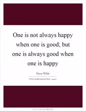 One is not always happy when one is good; but one is always good when one is happy Picture Quote #1