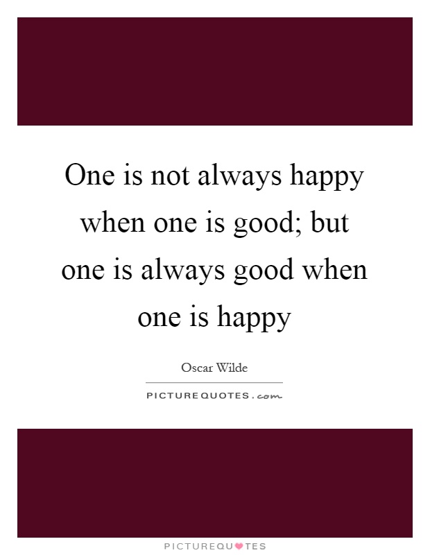 One is not always happy when one is good; but one is always good when one is happy Picture Quote #1