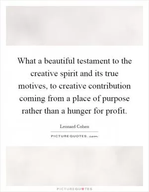 What a beautiful testament to the creative spirit and its true motives, to creative contribution coming from a place of purpose rather than a hunger for profit Picture Quote #1