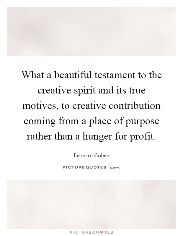 What a beautiful testament to the creative spirit and its true motives, to creative contribution coming from a place of purpose rather than a hunger for profit Picture Quote #1