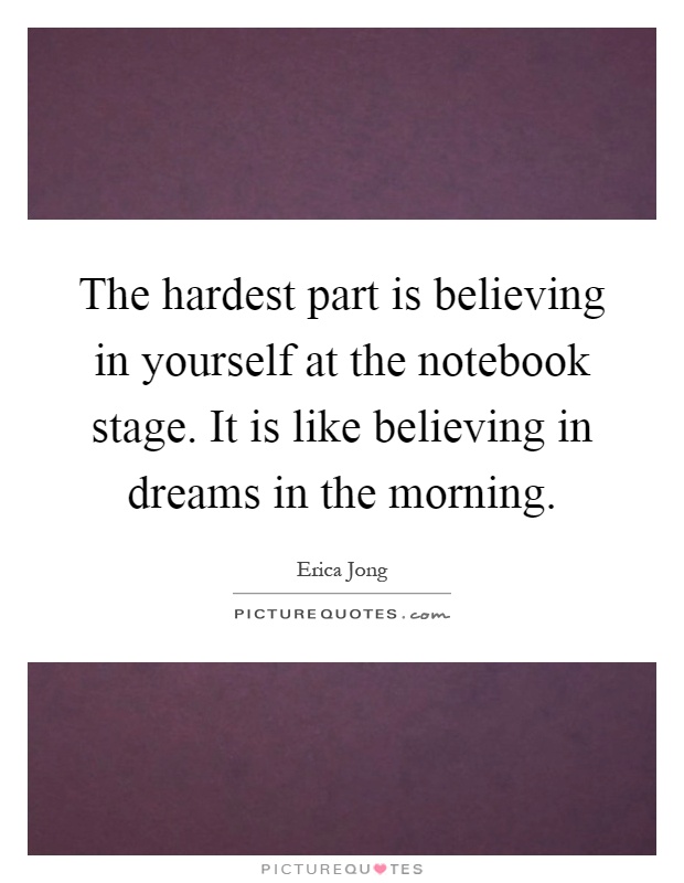 The hardest part is believing in yourself at the notebook stage. It is like believing in dreams in the morning Picture Quote #1