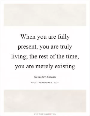 When you are fully present, you are truly living; the rest of the time, you are merely existing Picture Quote #1
