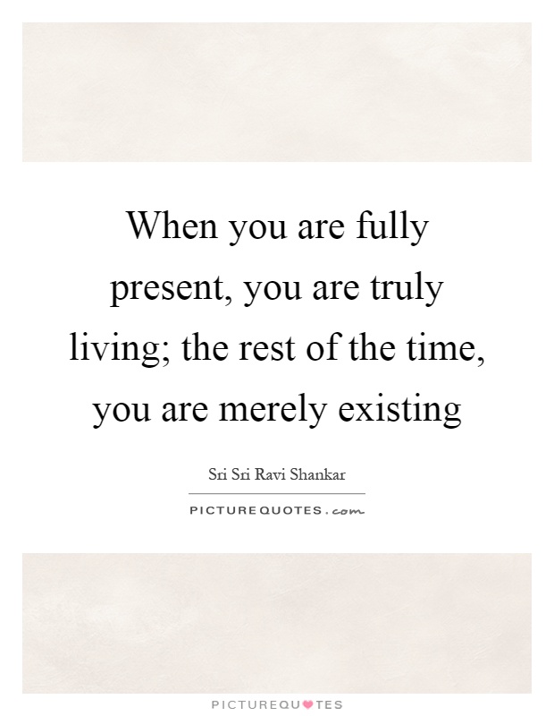 When you are fully present, you are truly living; the rest of the time, you are merely existing Picture Quote #1