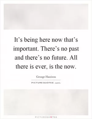 It’s being here now that’s important. There’s no past and there’s no future. All there is ever, is the now Picture Quote #1