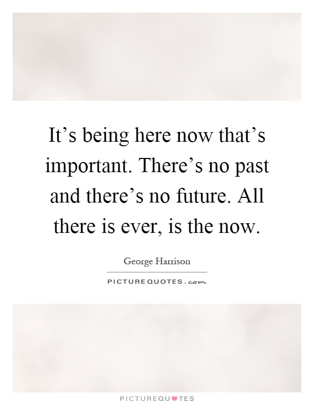 It's being here now that's important. There's no past and there's no future. All there is ever, is the now Picture Quote #1