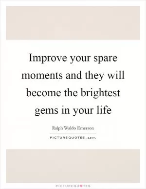 Improve your spare moments and they will become the brightest gems in your life Picture Quote #1