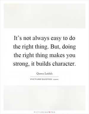 It’s not always easy to do the right thing. But, doing the right thing makes you strong, it builds character Picture Quote #1