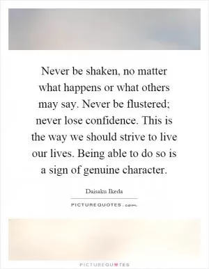 Never be shaken, no matter what happens or what others may say. Never be flustered; never lose confidence. This is the way we should strive to live our lives. Being able to do so is a sign of genuine character Picture Quote #1