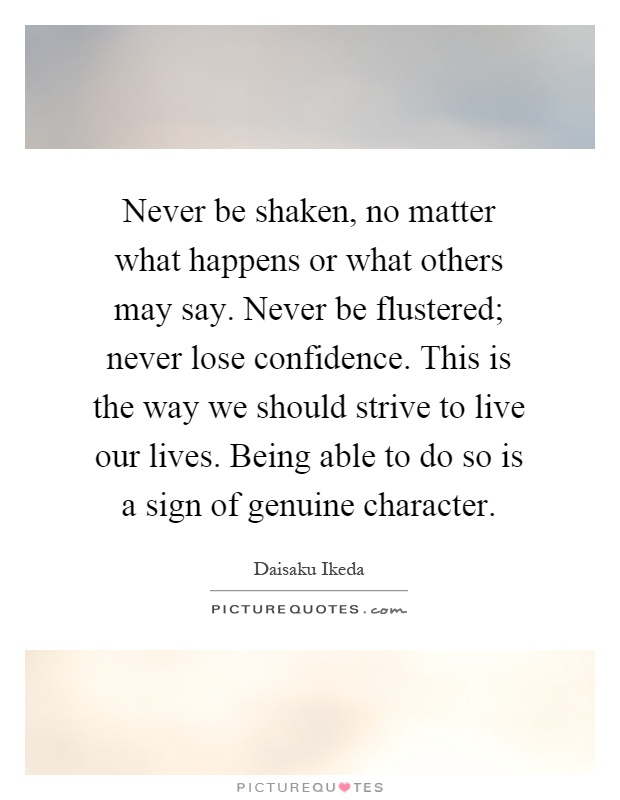 Never be shaken, no matter what happens or what others may say. Never be flustered; never lose confidence. This is the way we should strive to live our lives. Being able to do so is a sign of genuine character Picture Quote #1