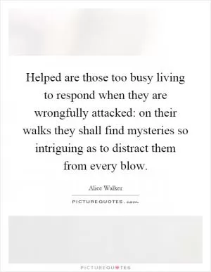 Helped are those too busy living to respond when they are wrongfully attacked: on their walks they shall find mysteries so intriguing as to distract them from every blow Picture Quote #1