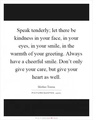 Speak tenderly; let there be kindness in your face, in your eyes, in your smile, in the warmth of your greeting. Always have a cheerful smile. Don’t only give your care, but give your heart as well Picture Quote #1