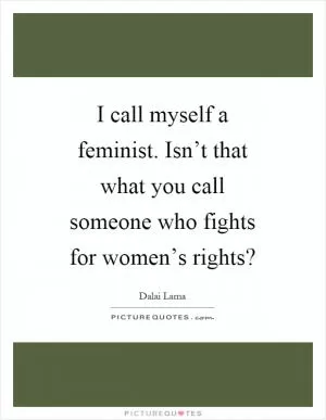 I call myself a feminist. Isn’t that what you call someone who fights for women’s rights? Picture Quote #1