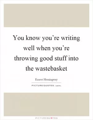 You know you’re writing well when you’re throwing good stuff into the wastebasket Picture Quote #1