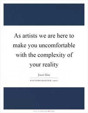 As artists we are here to make you uncomfortable with the complexity of your reality Picture Quote #1