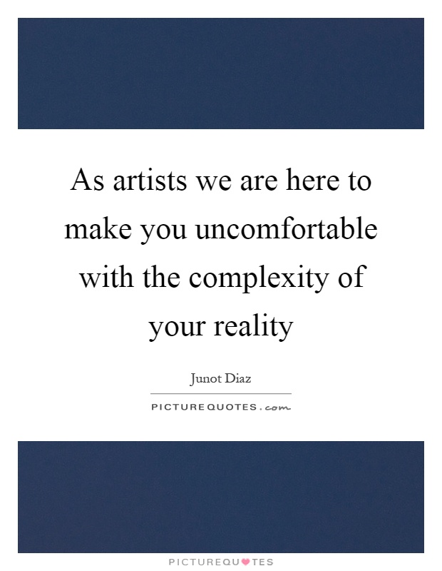 As artists we are here to make you uncomfortable with the complexity of your reality Picture Quote #1