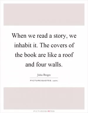 When we read a story, we inhabit it. The covers of the book are like a roof and four walls Picture Quote #1