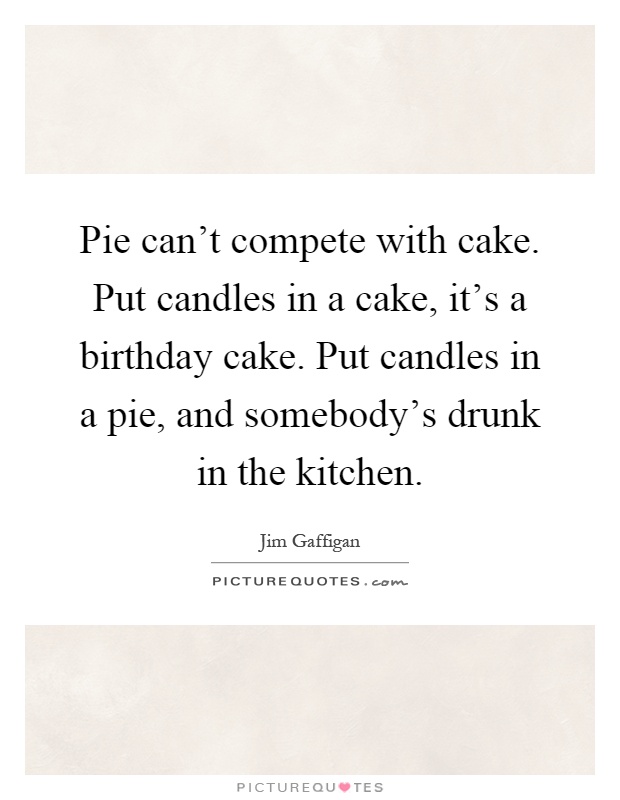 Pie can't compete with cake. Put candles in a cake, it's a birthday cake. Put candles in a pie, and somebody's drunk in the kitchen Picture Quote #1