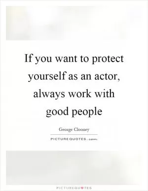 If you want to protect yourself as an actor, always work with good people Picture Quote #1