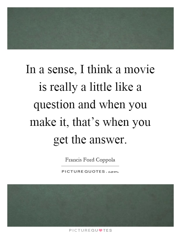 In a sense, I think a movie is really a little like a question and when you make it, that's when you get the answer Picture Quote #1