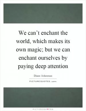 We can’t enchant the world, which makes its own magic; but we can enchant ourselves by paying deep attention Picture Quote #1