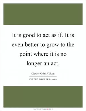 It is good to act as if. It is even better to grow to the point where it is no longer an act Picture Quote #1