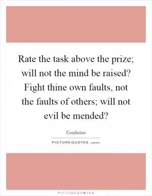 Rate the task above the prize; will not the mind be raised? Fight thine own faults, not the faults of others; will not evil be mended? Picture Quote #1