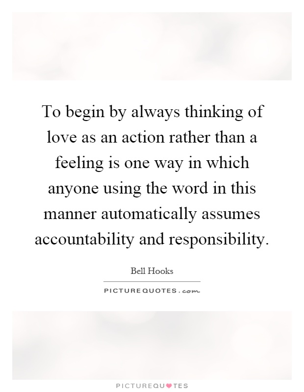 To begin by always thinking of love as an action rather than a feeling is one way in which anyone using the word in this manner automatically assumes accountability and responsibility Picture Quote #1