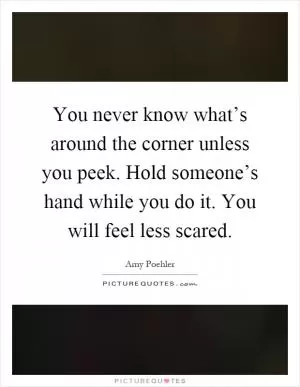 You never know what’s around the corner unless you peek. Hold someone’s hand while you do it. You will feel less scared Picture Quote #1
