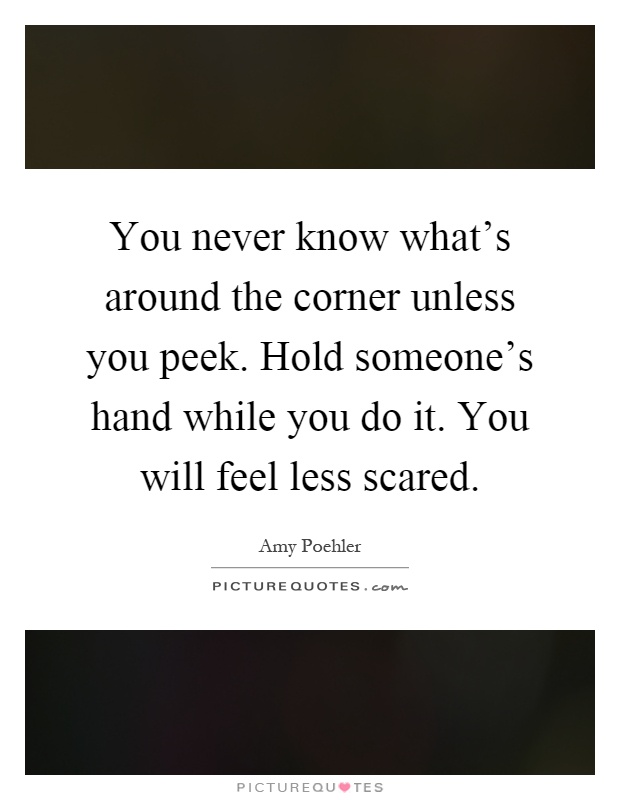 You never know what's around the corner unless you peek. Hold someone's hand while you do it. You will feel less scared Picture Quote #1