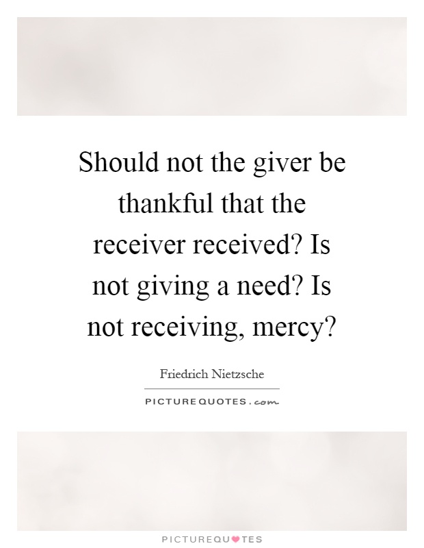 Should not the giver be thankful that the receiver received? Is not giving a need? Is not receiving, mercy? Picture Quote #1