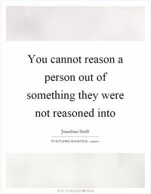You cannot reason a person out of something they were not reasoned into Picture Quote #1